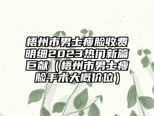 梧州市男士瘦脸收费明细2023热门新篇巨献（梧州市男士瘦脸手术大概价位）