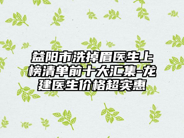 益阳市洗掉眉医生上榜清单前十大汇集-龙建医生价格超实惠