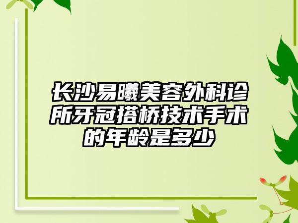 长沙易曦美容外科诊所牙冠搭桥技术手术的年龄是多少