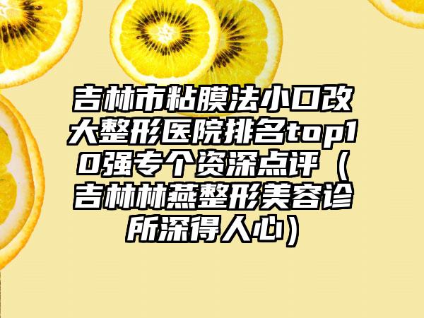 吉林市粘膜法小口改大整形医院排名top10强专个资深点评（吉林林燕整形美容诊所深得人心）