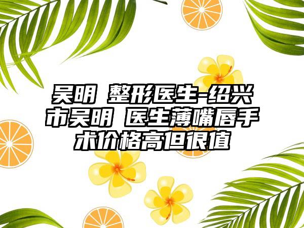 吴明埈整形医生-绍兴市吴明埈医生薄嘴唇手术价格高但很值