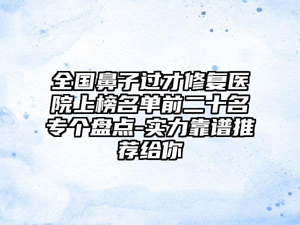 全国鼻子过才修复医院上榜名单前二十名专个盘点-实力靠谱推荐给你