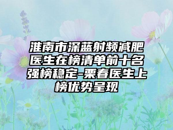 淮南市深蓝射频减肥医生在榜清单前十名强榜稳定-栗春医生上榜优势呈现