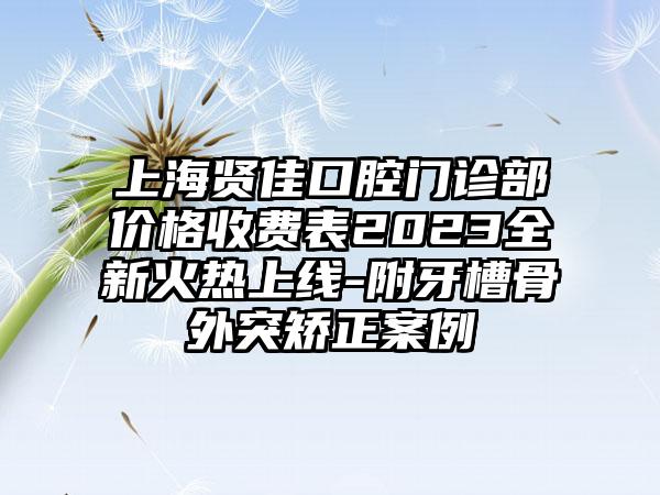 上海贤佳口腔门诊部价格收费表2023全新火热上线-附牙槽骨外突矫正案例