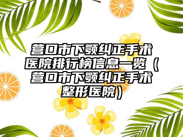 营口市下颚纠正手术医院排行榜信息一览（营口市下颚纠正手术整形医院）