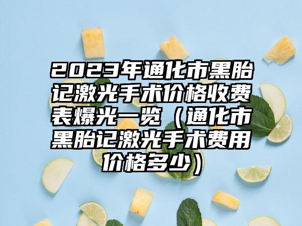 2023年通化市黑胎记激光手术价格收费表爆光一览（通化市黑胎记激光手术费用价格多少）