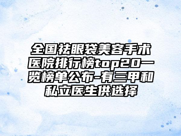 全国祛眼袋美容手术医院排行榜top20一览榜单公布-有三甲和私立医生供选择