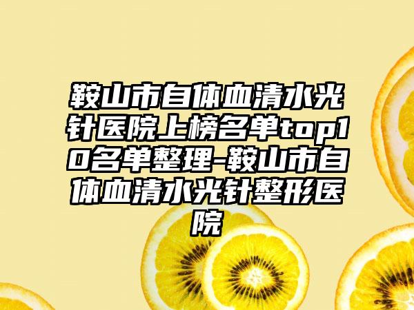 鞍山市自体血清水光针医院上榜名单top10名单整理-鞍山市自体血清水光针整形医院