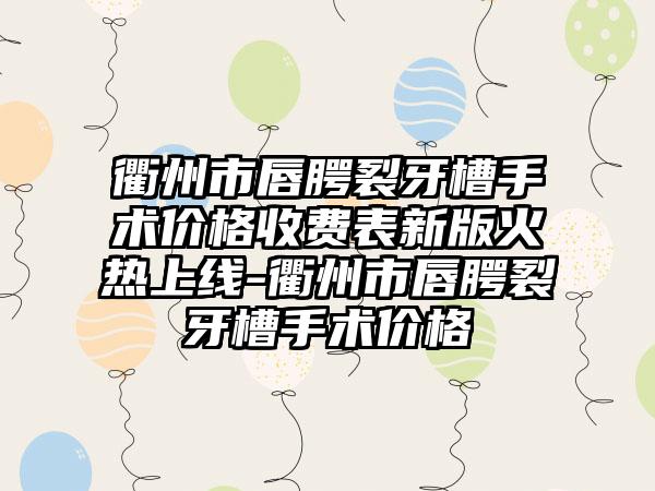 衢州市唇腭裂牙槽手术价格收费表新版火热上线-衢州市唇腭裂牙槽手术价格