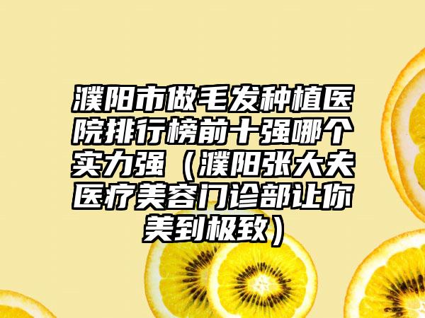 濮阳市做毛发种植医院排行榜前十强哪个实力强（濮阳张大夫医疗美容门诊部让你美到极致）