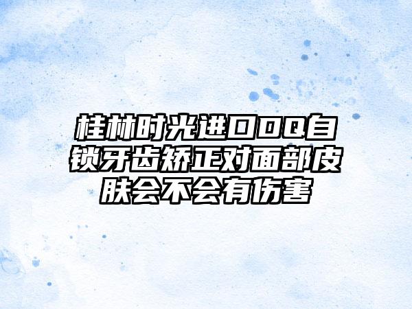 桂林时光进口DQ自锁牙齿矫正对面部皮肤会不会有伤害