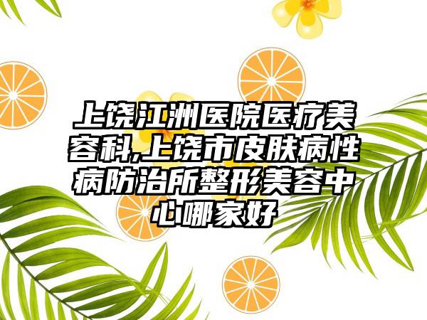 上饶江洲医院医疗美容科,上饶市皮肤病性病防治所整形美容中心哪家好