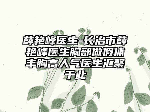 薛艳峰医生-长治市薛艳峰医生胸部做假体丰胸高人气医生汇聚于此