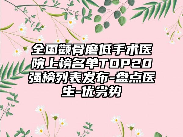 全国颧骨磨低手术医院上榜名单TOP20强榜列表发布-盘点医生-优劣势