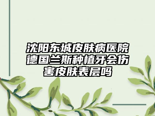 沈阳东城皮肤病医院德国兰斯种植牙会伤害皮肤表层吗