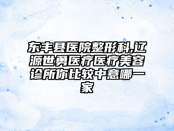 东丰县医院整形科,辽源世勇医疗医疗美容诊所你比较中意哪一家