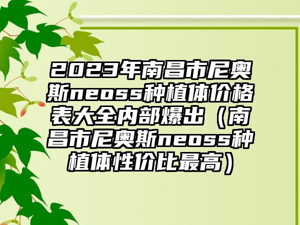 2023年南昌市尼奥斯neoss种植体价格表大全内部爆出（南昌市尼奥斯neoss种植体性价比最高）