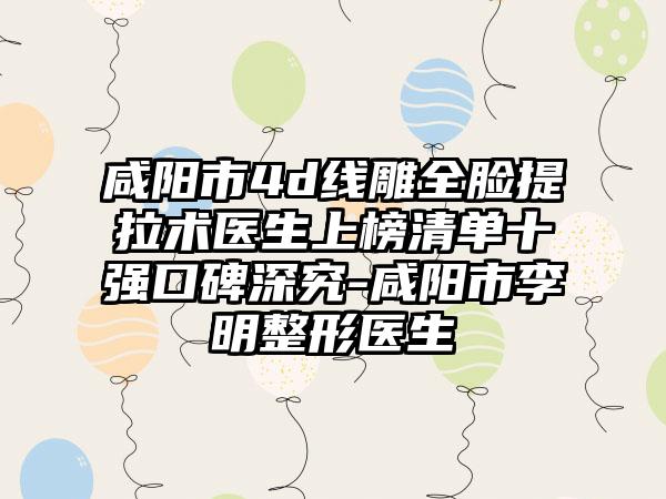 咸阳市4d线雕全脸提拉术医生上榜清单十强口碑深究-咸阳市李明整形医生