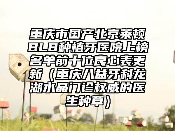 重庆市国产北京莱顿BLB种植牙医院上榜名单前十位良心表更新（重庆八益牙科龙湖水晶门诊权威的医生种草）