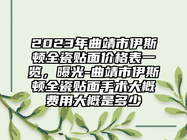 2023年曲靖市伊斯顿全瓷贴面价格表一览，曝光-曲靖市伊斯顿全瓷贴面手术大概费用大概是多少