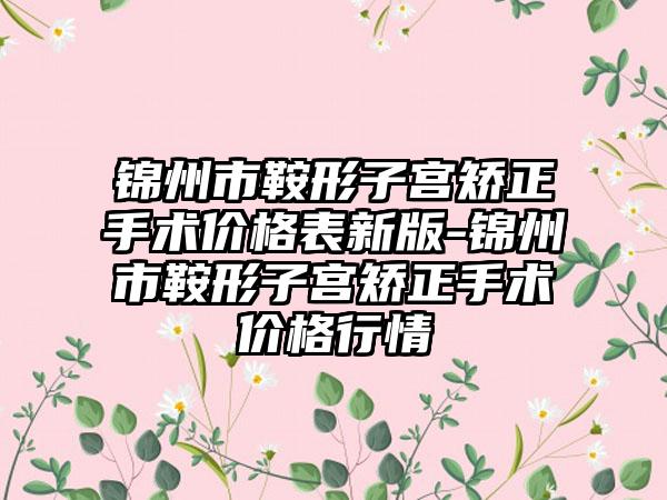 锦州市鞍形子宫矫正手术价格表新版-锦州市鞍形子宫矫正手术价格行情