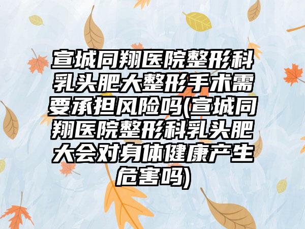 宣城同翔医院整形科乳头肥大整形手术需要承担风险吗(宣城同翔医院整形科乳头肥大会对身体健康产生危害吗)