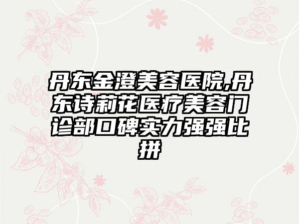 丹东金澄美容医院,丹东诗莉花医疗美容门诊部口碑实力强强比拼