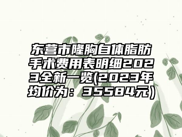 东营市隆胸自体脂肪手术费用表明细2023全新一览(2023年均价为：35584元）