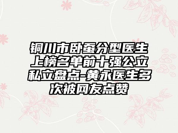 铜川市卧蚕分型医生上榜名单前十强公立私立盘点-黄永医生多次被网友点赞