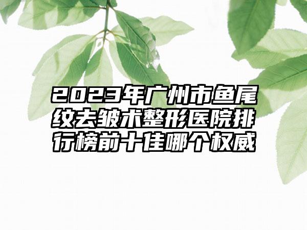 2023年广州市鱼尾纹去皱术整形医院排行榜前十佳哪个权威