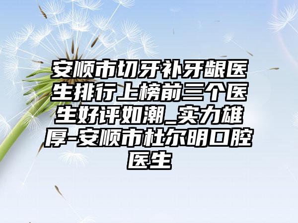 安顺市切牙补牙龈医生排行上榜前三个医生好评如潮_实力雄厚-安顺市杜尔明口腔医生