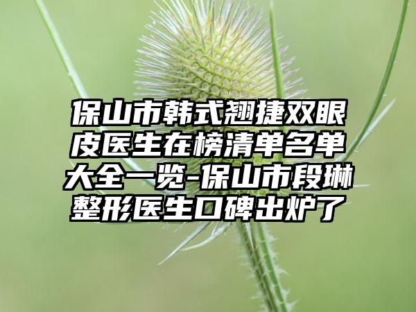 保山市韩式翘捷双眼皮医生在榜清单名单大全一览-保山市段琳整形医生口碑出炉了