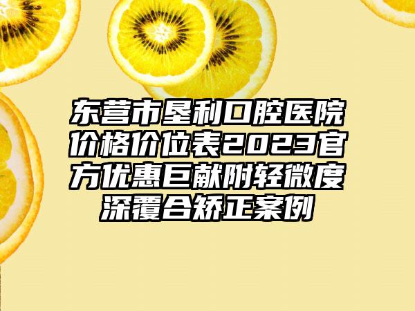 东营市垦利口腔医院价格价位表2023官方优惠巨献附轻微度深覆合矫正案例