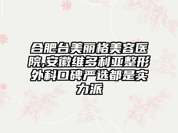 合肥台美丽格美容医院,安徽维多利亚整形外科口碑严选都是实力派