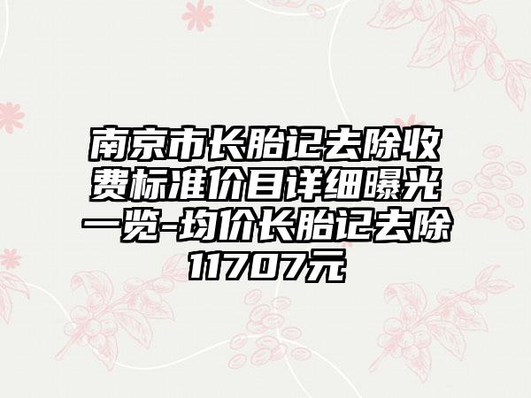 南京市长胎记去除收费标准价目详细曝光一览-均价长胎记去除11707元