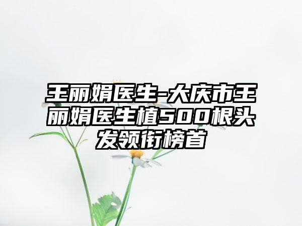 王丽娟医生-大庆市王丽娟医生植500根头发领衔榜首