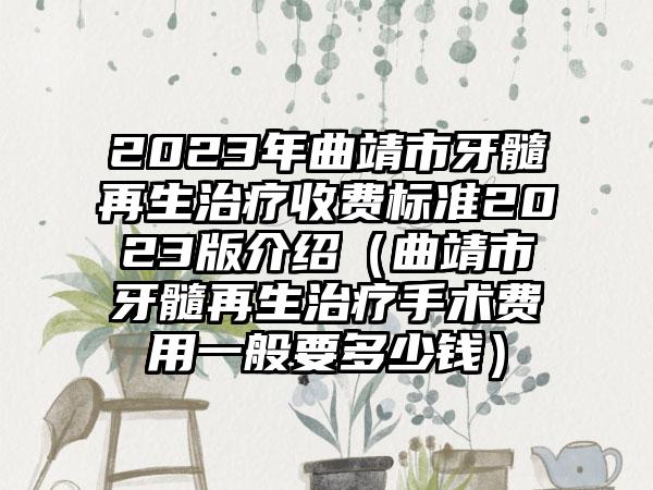 2023年曲靖市牙髓再生治疗收费标准2023版介绍（曲靖市牙髓再生治疗手术费用一般要多少钱）