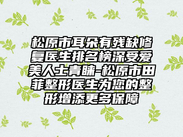 松原市耳朵有残缺修复医生排名榜深受爱美人士青睐-松原市田菲整形医生为您的整形增添更多保障