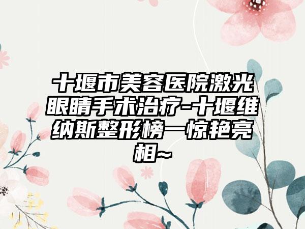 十堰市美容医院激光眼睛手术治疗-十堰维纳斯整形榜一惊艳亮相~