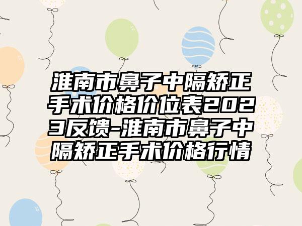 淮南市鼻子中隔矫正手术价格价位表2023反馈-淮南市鼻子中隔矫正手术价格行情