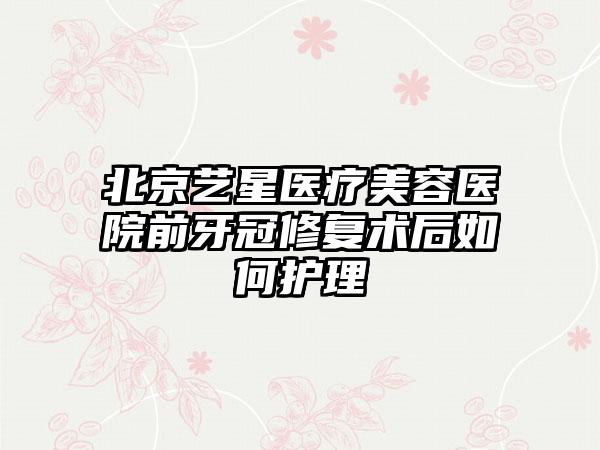 北京艺星医疗美容医院前牙冠修复术后如何护理