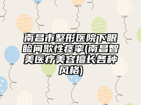 南昌市整形医院下眼睑间歇性痉挛(南昌智美医疗美容擅长各种风格)