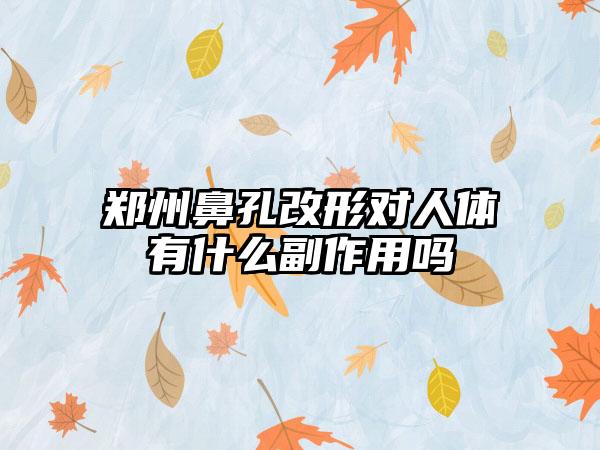 郑州鼻孔改形对人体有什么副作用吗