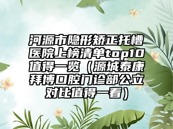 河源市隐形矫正托槽医院上榜清单top10值得一览（源城泰康拜博口腔门诊部公立对比值得一看）