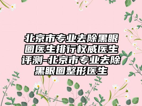 北京市专业去除黑眼圈医生排行权威医生评测-北京市专业去除黑眼圈整形医生