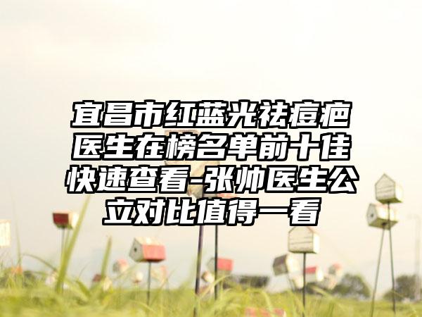 宜昌市红蓝光祛痘疤医生在榜名单前十佳快速查看-张帅医生公立对比值得一看