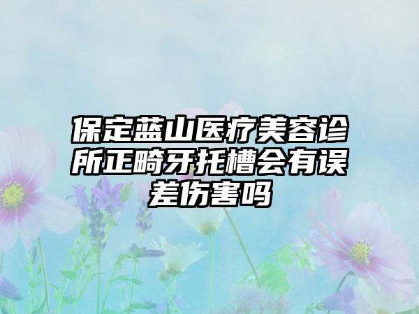 保定蓝山医疗美容诊所正畸牙托槽会有误差伤害吗