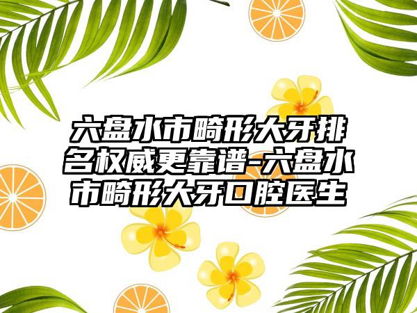 六盘水市畸形大牙排名权威更靠谱-六盘水市畸形大牙口腔医生