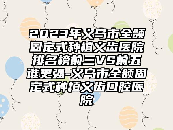 2023年义乌市全颌固定式种植义齿医院排名榜前三VS前五谁更强-义乌市全颌固定式种植义齿口腔医院