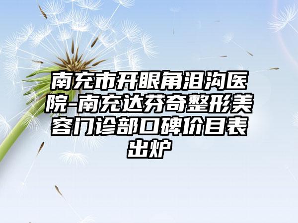 南充市开眼角泪沟医院-南充达芬奇整形美容门诊部口碑价目表出炉